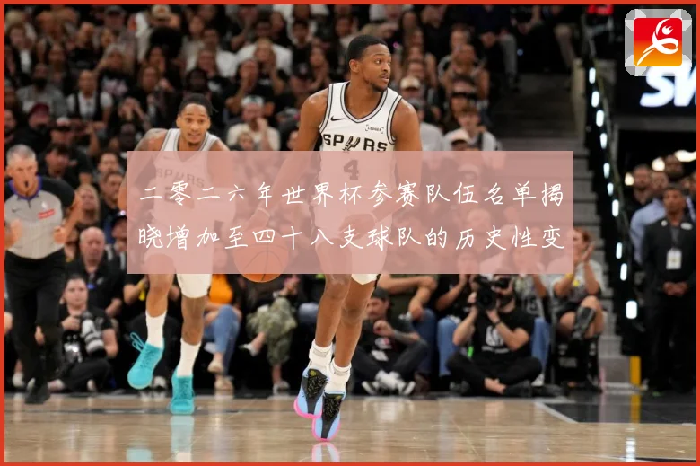 二零二六年世界杯参赛队伍名单揭晓增加至四十八支球队的历史性变战术观察：最新赛事动态与深度分析