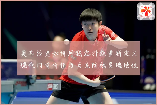 奥布拉克如何用稳定扑救重新定义现代门将价值与马竞防线灵魂地位数据研判：最新赛事动态与深度分析