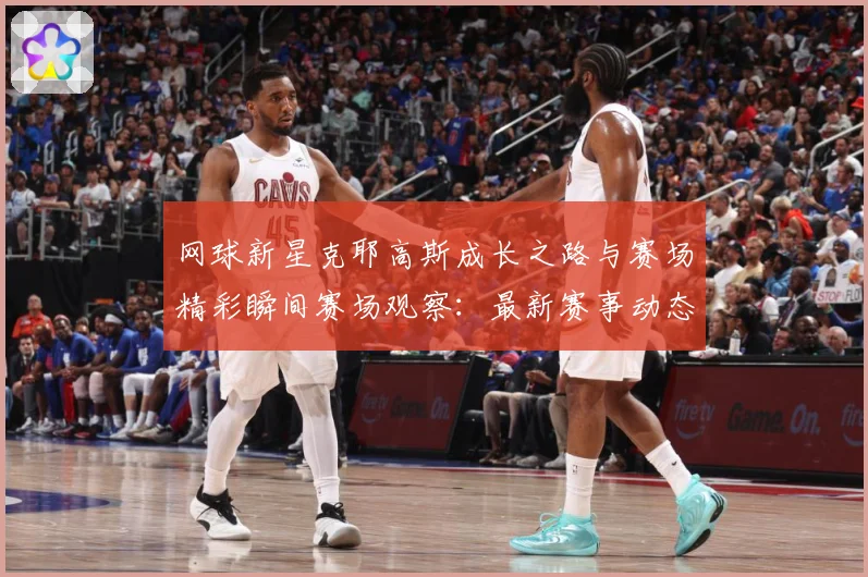 网球新星克耶高斯成长之路与赛场精彩瞬间赛场观察：最新赛事动态与深度分析