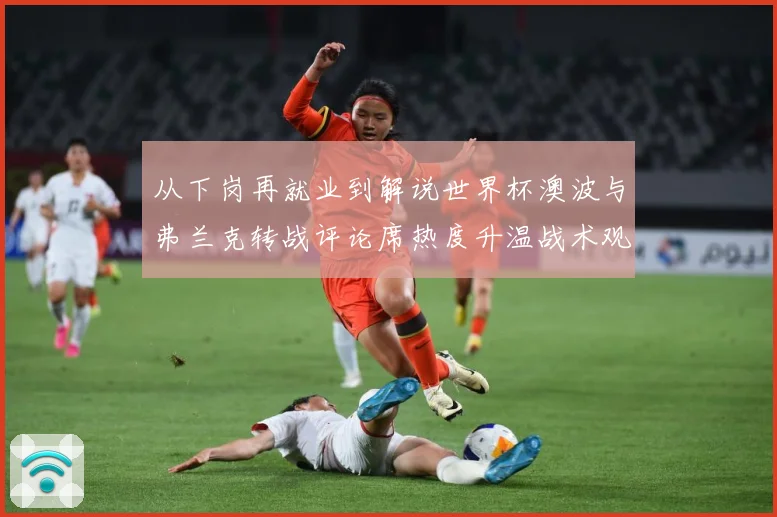 从下岗再就业到解说世界杯澳波与弗兰克转战评论席热度升温战术观察：最新赛事动态与深度分析