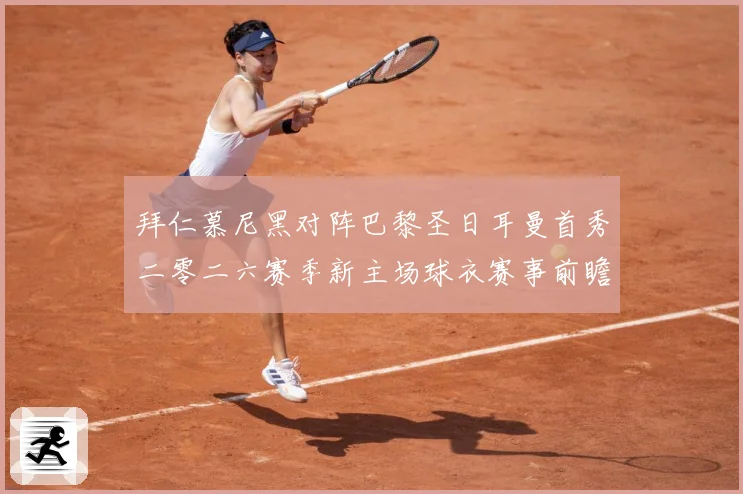 拜仁慕尼黑对阵巴黎圣日耳曼首秀二零二六赛季新主场球衣赛事前瞻：最新赛事动态与深度分析