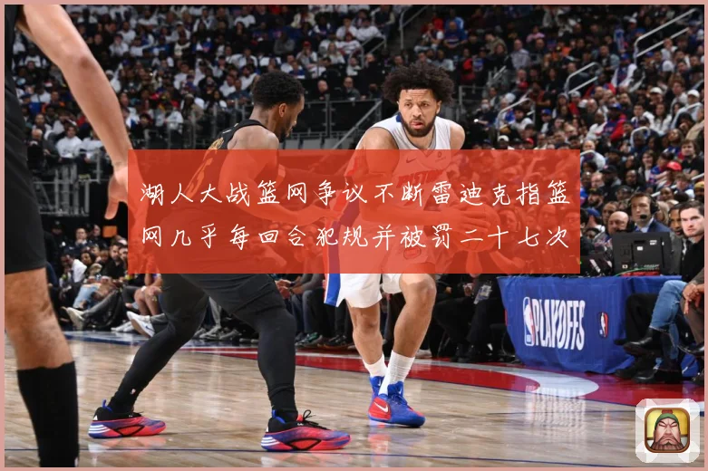 湖人大战篮网争议不断雷迪克指篮网几乎每回合犯规并被罚二十七次赛场复盘：最新赛事动态与深度分析