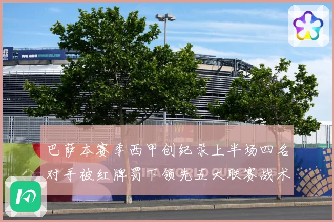 巴萨本赛季西甲创纪录上半场四名对手被红牌罚下领先五大联赛战术观察：最新赛事动态与深度分析