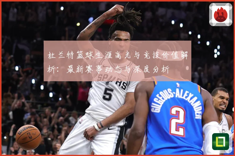 杜兰特篮球生涯高光与竞技价值解析：最新赛事动态与深度分析