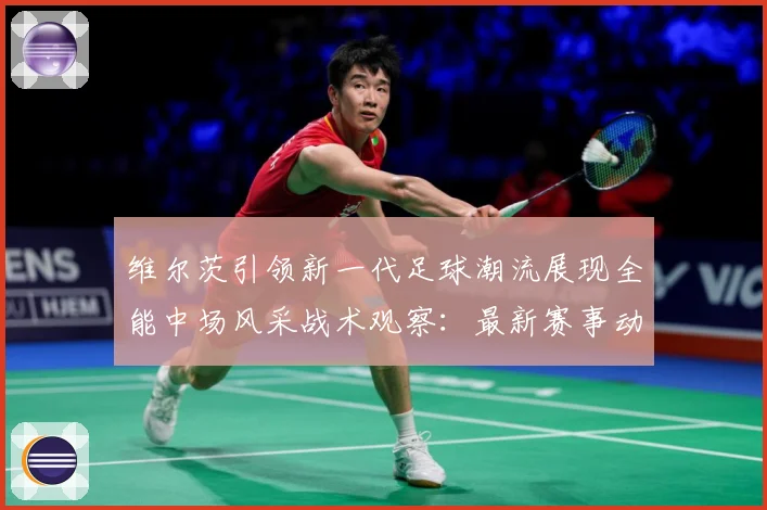 维尔茨引领新一代足球潮流展现全能中场风采战术观察：最新赛事动态与深度分析