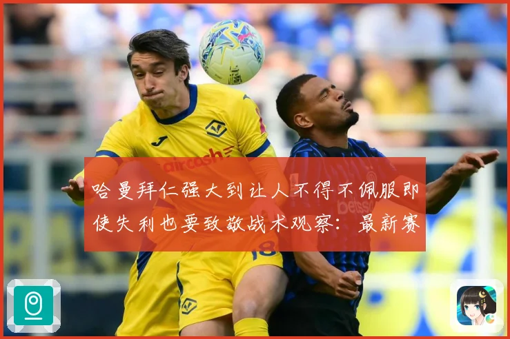 哈曼拜仁强大到让人不得不佩服即使失利也要致敬战术观察：最新赛事动态与深度分析