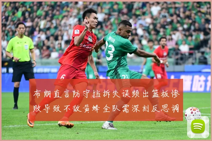 布朗直言防守挡拆失误频出篮板惨败导致不敌黄蜂全队需深刻反思调成长观察：最新赛事动态与深度分析