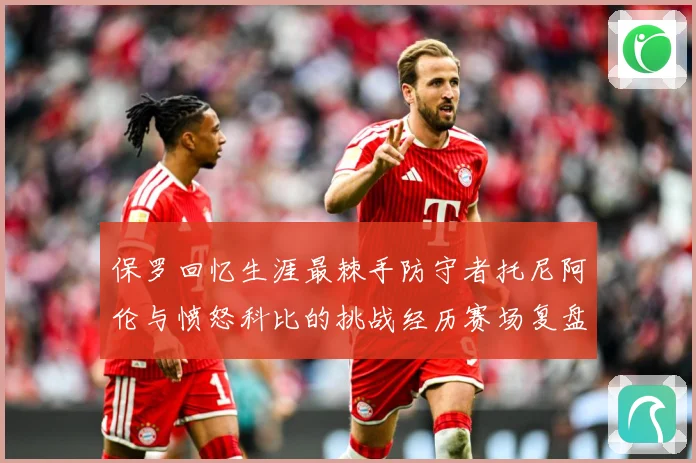 保罗回忆生涯最棘手防守者托尼阿伦与愤怒科比的挑战经历赛场复盘：最新赛事动态与深度分析