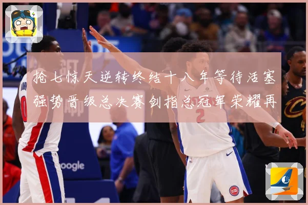 抢七惊天逆转终结十八年等待活塞强势晋级总决赛剑指总冠军荣耀再赛场复盘：最新赛事动态与深度分析