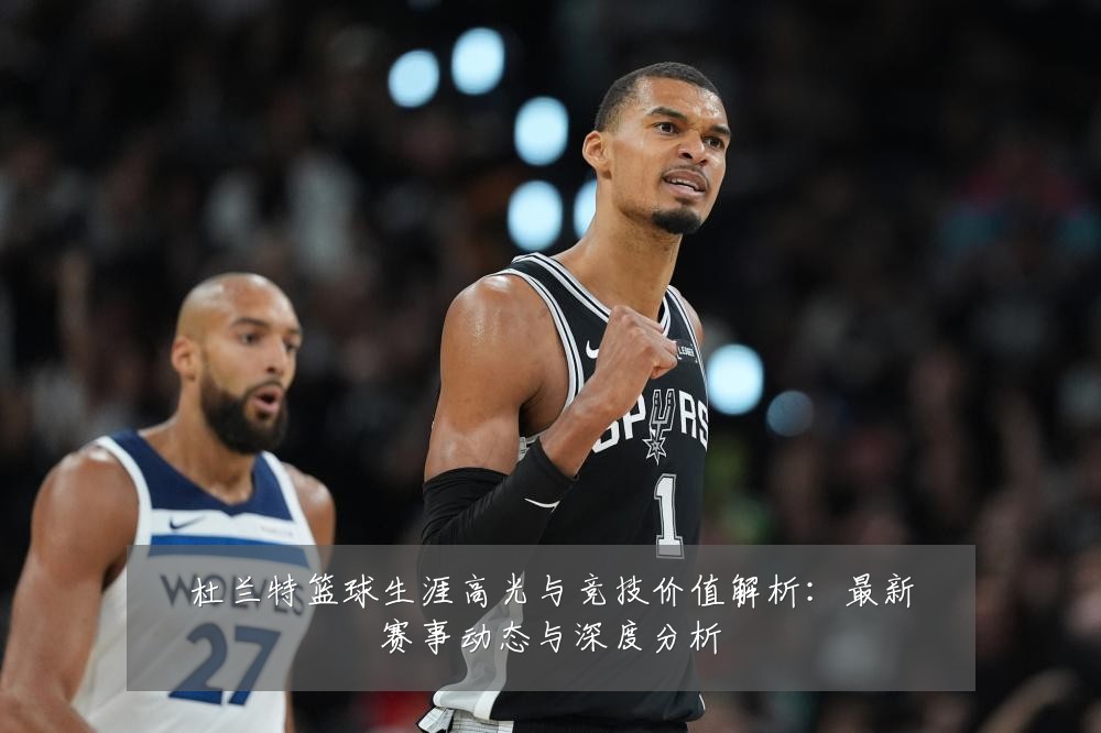 杜兰特篮球生涯高光与竞技价值解析:最新赛事动态与深度分析