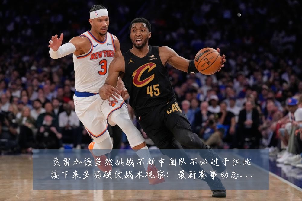 莫雷加德虽然挑战不断中国队不必过于担忧接下来多场硬仗战术观察:最新赛事动态与深度分析