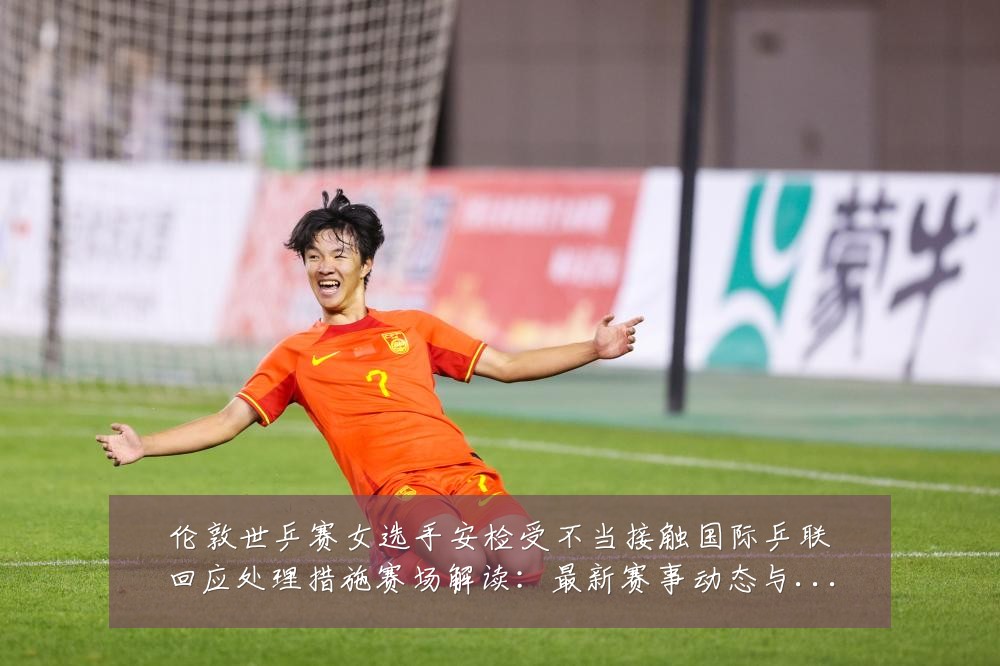 伦敦世乒赛女选手安检受不当接触国际乒联回应处理措施赛场解读:最新赛事动态与深度分析