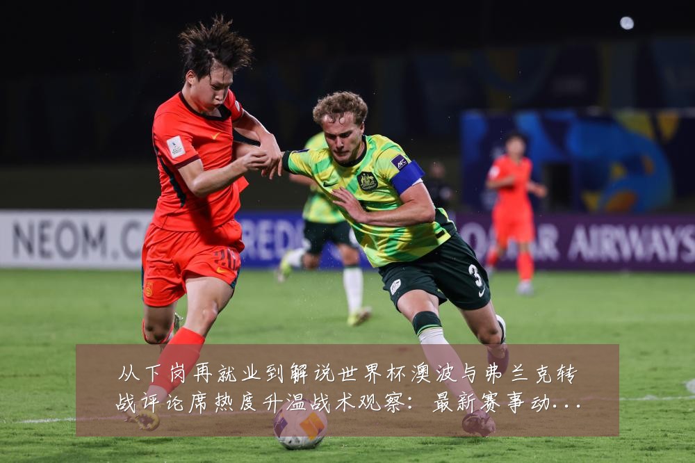 从下岗再就业到解说世界杯澳波与弗兰克转战评论席热度升温战术观察:最新赛事动态与深度分析