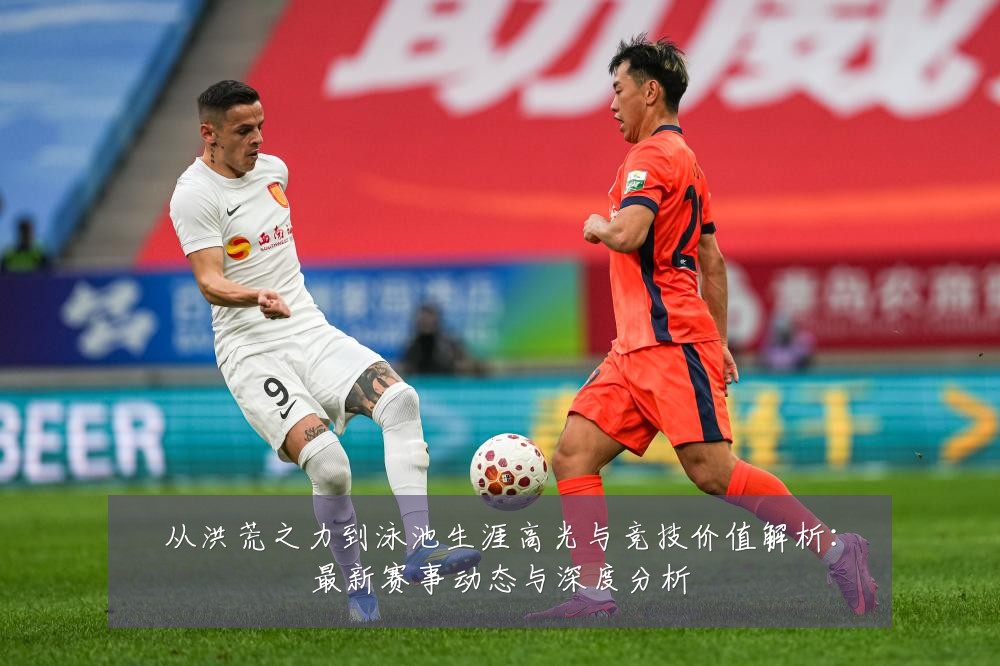 从洪荒之力到泳池生涯高光与竞技价值解析:最新赛事动态与深度分析
