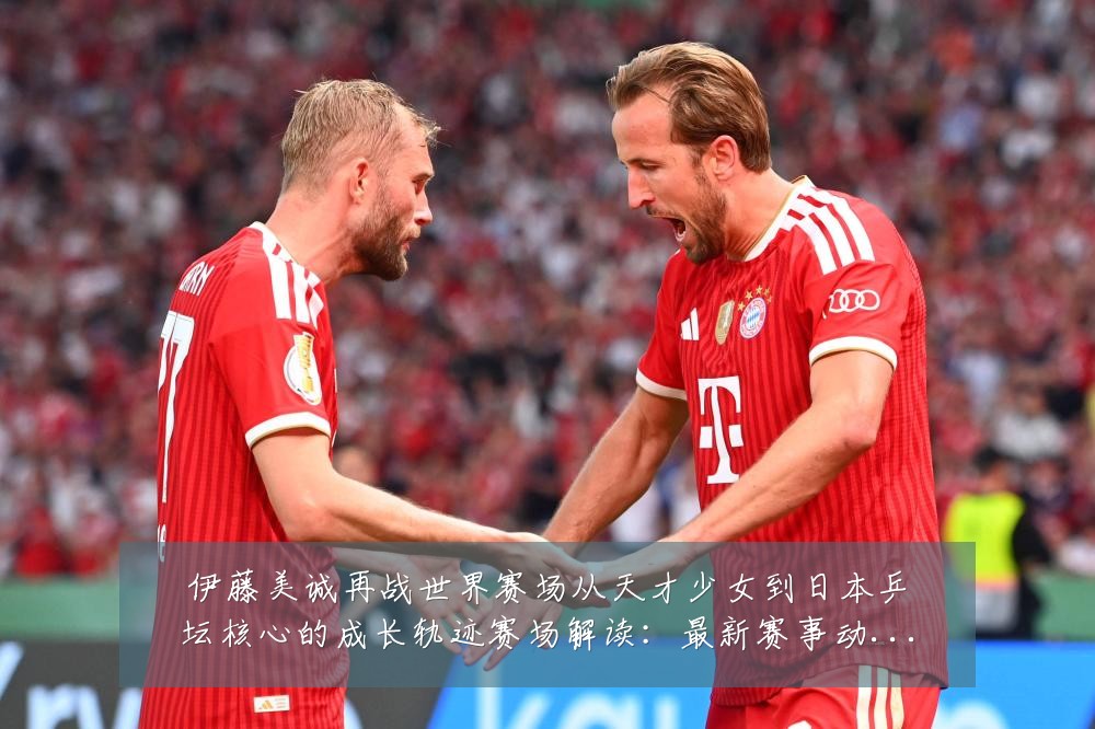 伊藤美诚再战世界赛场从天才少女到日本乒坛核心的成长轨迹赛场解读:最新赛事动态与深度分析