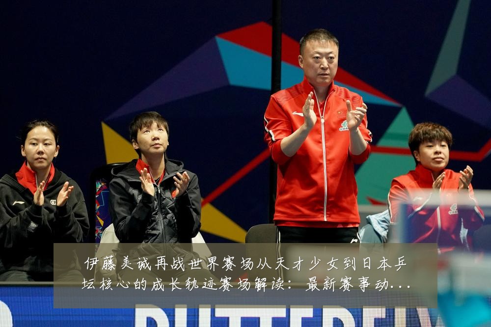 伊藤美诚再战世界赛场从天才少女到日本乒坛核心的成长轨迹赛场解读:最新赛事动态与深度分析