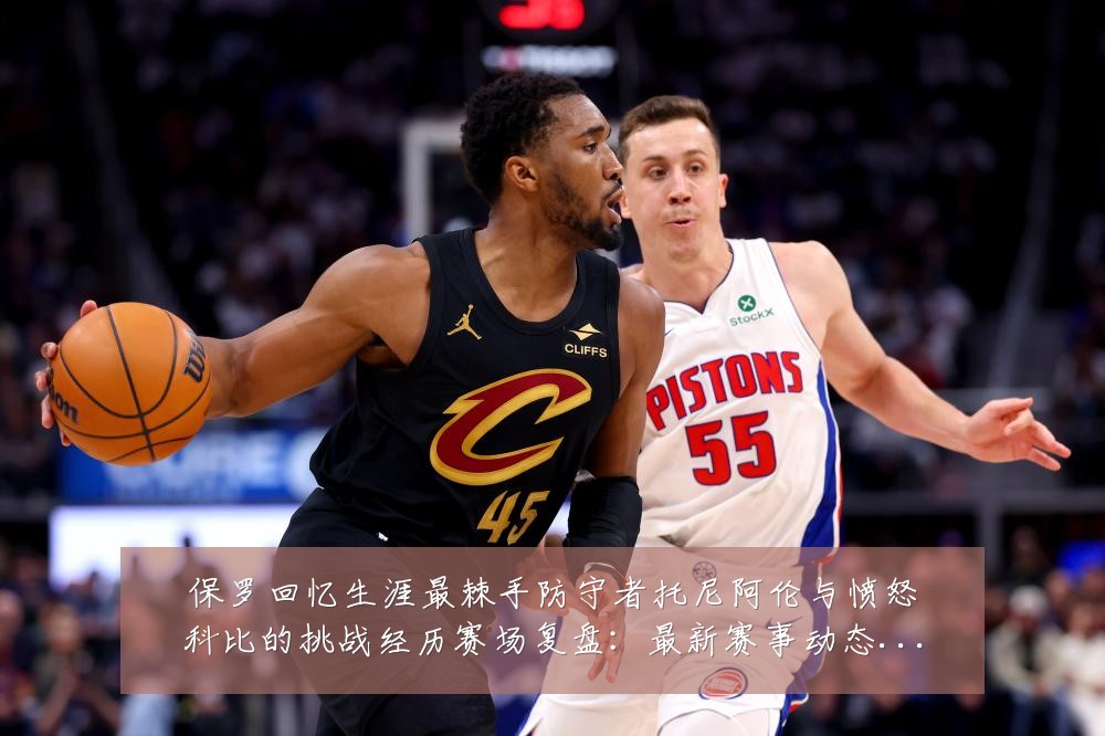 保罗回忆生涯最棘手防守者托尼阿伦与愤怒科比的挑战经历赛场复盘:最新赛事动态与深度分析