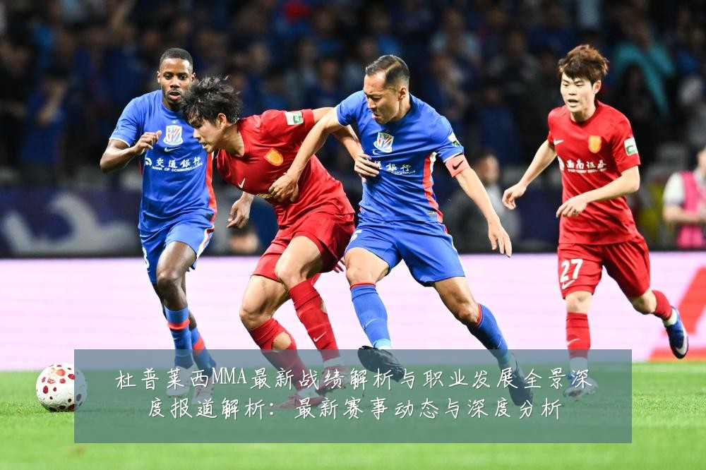 杜普莱西MMA最新战绩解析与职业发展全景深度报道解析:最新赛事动态与深度分析