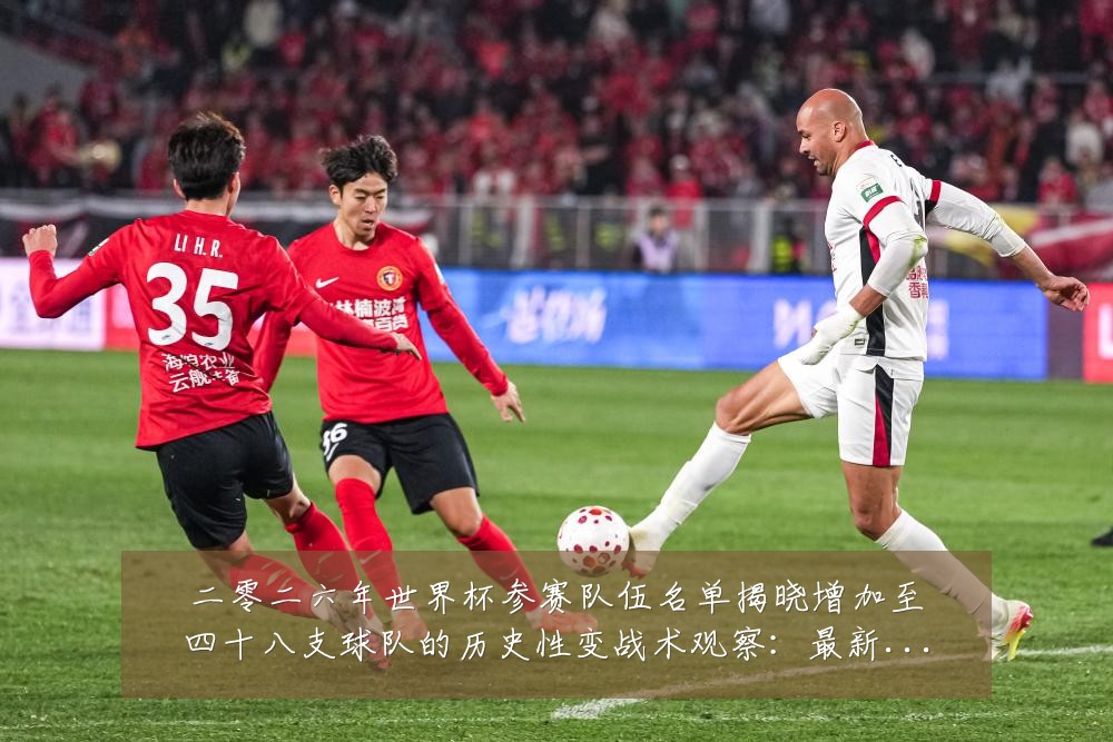 二零二六年世界杯参赛队伍名单揭晓增加至四十八支球队的历史性变战术观察:最新赛事动态与深度分析