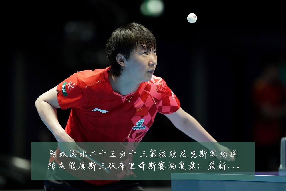 阿奴诺比二十五分十三篮板助尼克斯客场逆转灰熊唐斯三双布里奇斯赛场复盘:最新赛事动态与深度分析