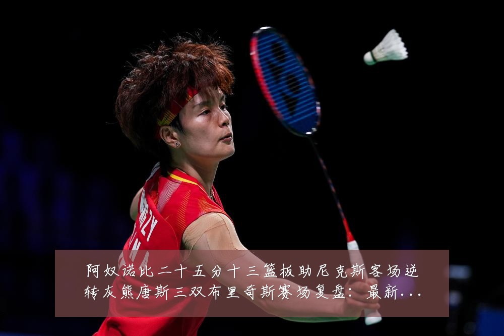 阿奴诺比二十五分十三篮板助尼克斯客场逆转灰熊唐斯三双布里奇斯赛场复盘:最新赛事动态与深度分析