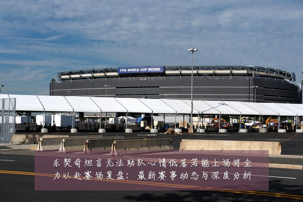 东契奇坦言无法助队心情低落若能上场将全力以赴赛场复盘:最新赛事动态与深度分析