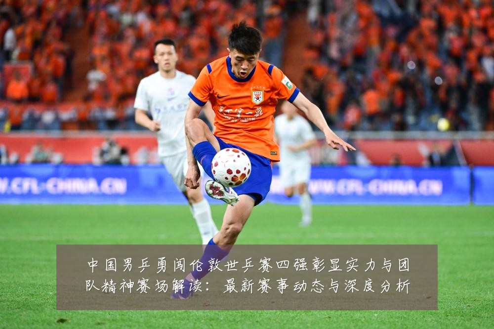 中国男乒勇闯伦敦世乒赛四强彰显实力与团队精神赛场解读:最新赛事动态与深度分析