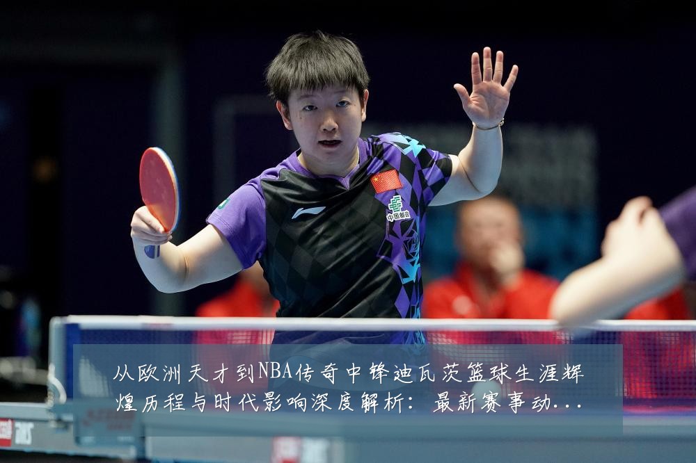 从欧洲天才到NBA传奇中锋迪瓦茨篮球生涯辉煌历程与时代影响深度解析:最新赛事动态与深度分析