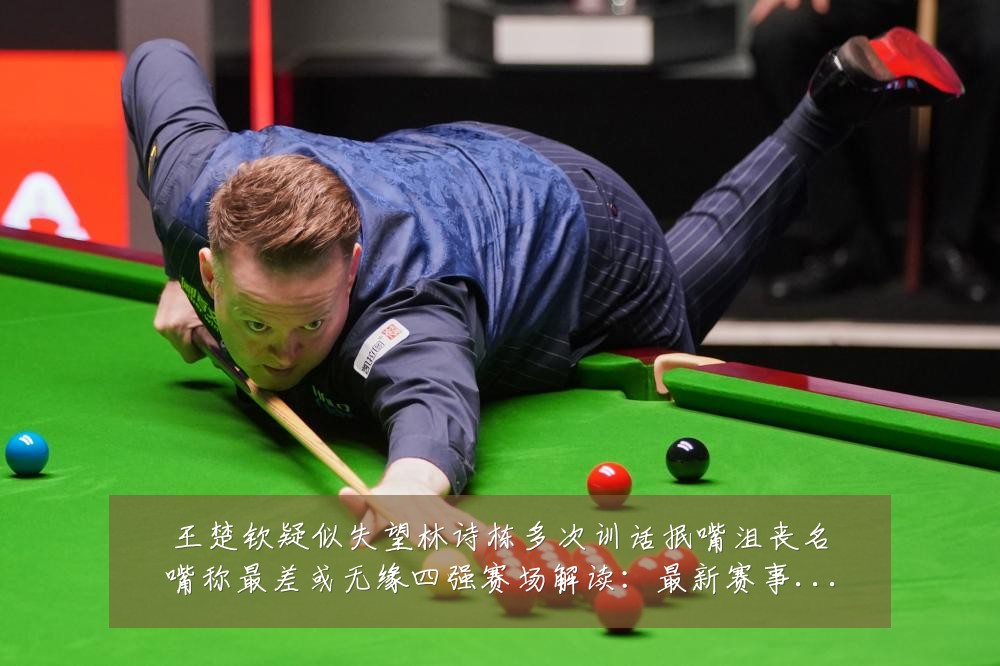 王楚钦疑似失望林诗栋多次训话抿嘴沮丧名嘴称最差或无缘四强赛场解读:最新赛事动态与深度分析